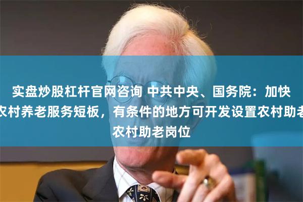 实盘炒股杠杆官网咨询 中共中央、国务院：加快补齐农村养老服务短板，有条件的地方可开发设置农村助老岗位