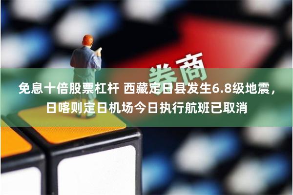 免息十倍股票杠杆 西藏定日县发生6.8级地震，日喀则定日机场今日执行航班已取消