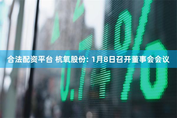 合法配资平台 杭氧股份: 1月8日召开董事会会议