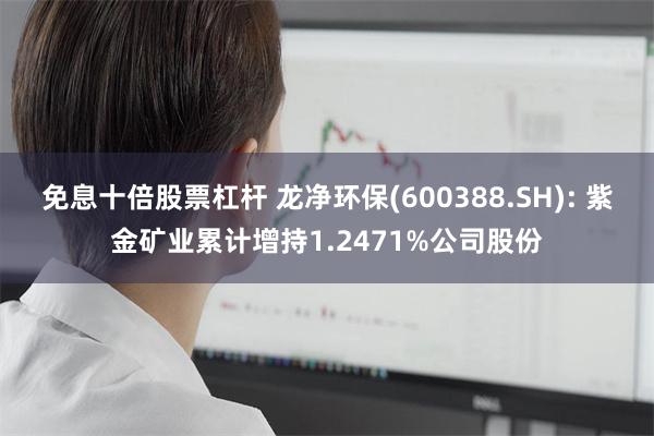 免息十倍股票杠杆 龙净环保(600388.SH): 紫金矿业累计增持1.2471%公司股份