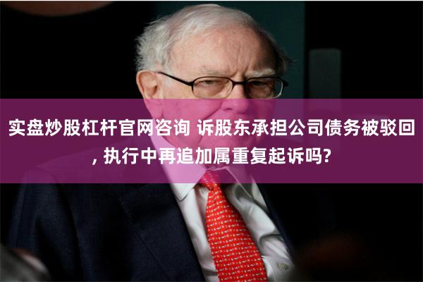 实盘炒股杠杆官网咨询 诉股东承担公司债务被驳回, 执行中再追加属重复起诉吗?