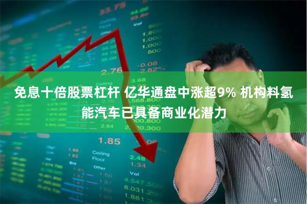 免息十倍股票杠杆 亿华通盘中涨超9% 机构料氢能汽车已具备商业化潜力