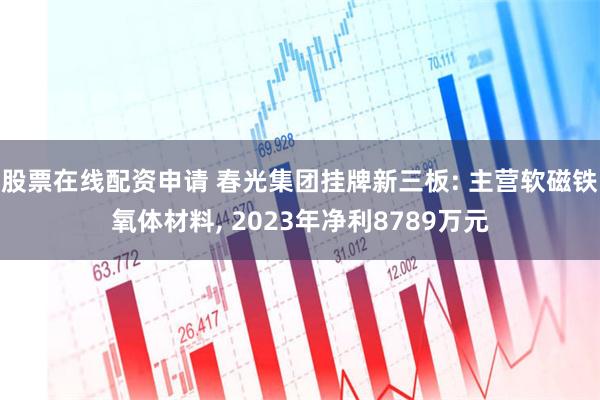 股票在线配资申请 春光集团挂牌新三板: 主营软磁铁氧体材料, 2023年净利8789万元