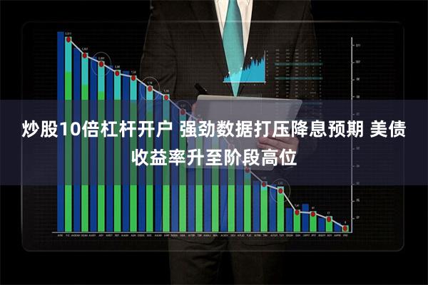 炒股10倍杠杆开户 强劲数据打压降息预期 美债收益率升至阶段高位
