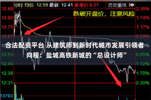 合法配资平台 从建筑师到新时代城市发展引领者  向程：盐城高铁新城的“总设计师”