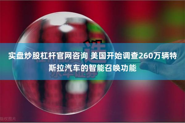 实盘炒股杠杆官网咨询 美国开始调查260万辆特斯拉汽车的智能召唤功能