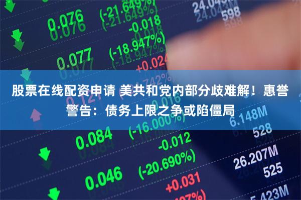 股票在线配资申请 美共和党内部分歧难解！惠誉警告：债务上限之争或陷僵局
