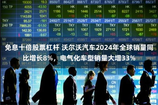免息十倍股票杠杆 沃尔沃汽车2024年全球销量同比增长8%，电气化车型销量大增33%