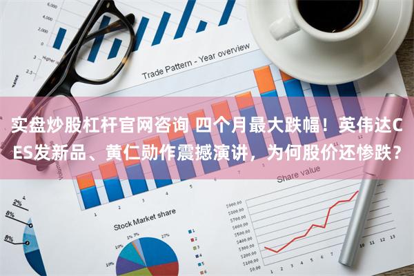 实盘炒股杠杆官网咨询 四个月最大跌幅！英伟达CES发新品、黄仁勋作震撼演讲，为何股价还惨跌？
