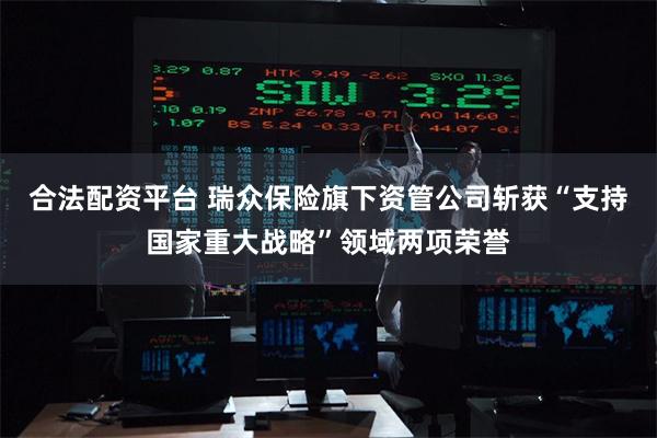 合法配资平台 瑞众保险旗下资管公司斩获“支持国家重大战略”领域两项荣誉