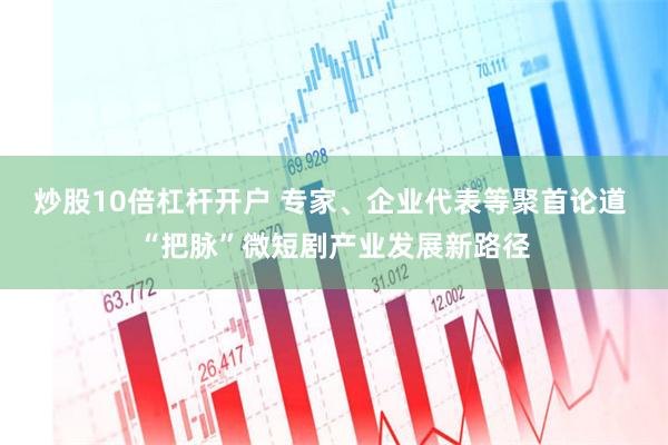 炒股10倍杠杆开户 专家、企业代表等聚首论道 “把脉”微短剧产业发展新路径