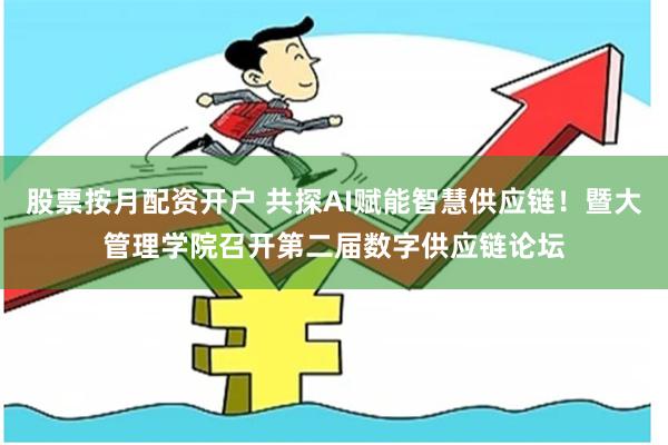 股票按月配资开户 共探AI赋能智慧供应链！暨大管理学院召开第二届数字供应链论坛