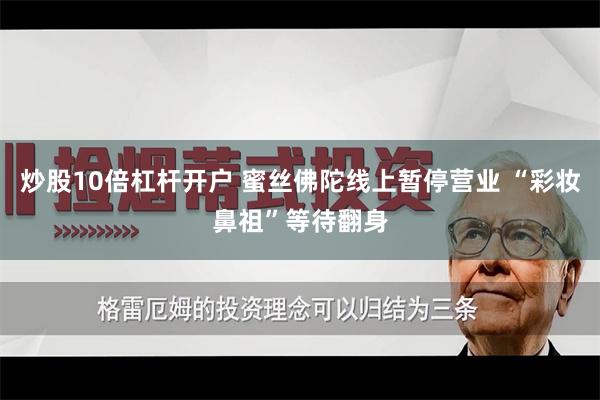 炒股10倍杠杆开户 蜜丝佛陀线上暂停营业 “彩妆鼻祖”等待翻身