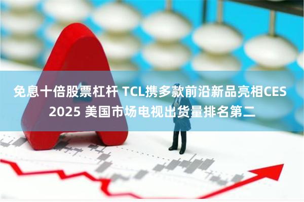 免息十倍股票杠杆 TCL携多款前沿新品亮相CES 2025 美国市场电视出货量排名第二