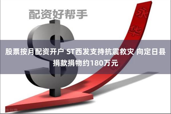 股票按月配资开户 ST西发支持抗震救灾 向定日县捐款捐物约180万元