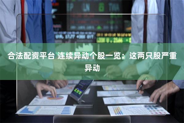 合法配资平台 连续异动个股一览：这两只股严重异动