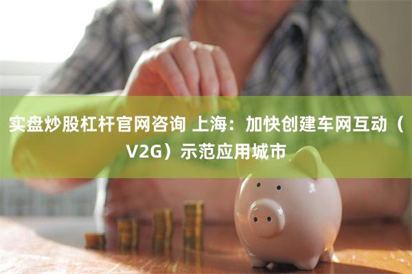 实盘炒股杠杆官网咨询 上海：加快创建车网互动（V2G）示范应用城市
