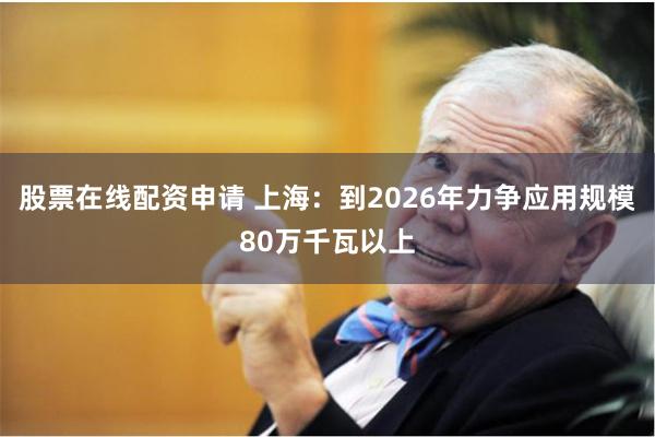 股票在线配资申请 上海：到2026年力争应用规模80万千瓦以上