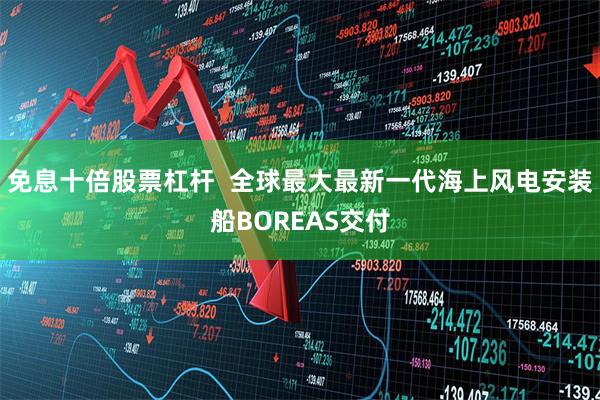 免息十倍股票杠杆  全球最大最新一代海上风电安装船BOREAS交付