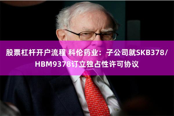 股票杠杆开户流程 科伦药业：子公司就SKB378/HBM9378订立独占性许可协议