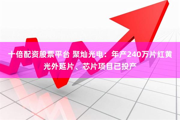 十倍配资股票平台 聚灿光电：年产240万片红黄光外延片、芯片项目已投产