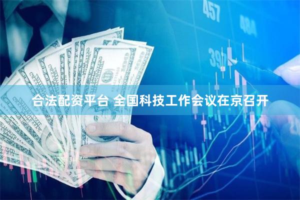 合法配资平台 全国科技工作会议在京召开