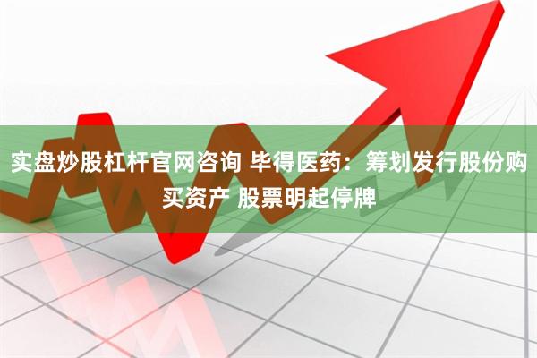 实盘炒股杠杆官网咨询 毕得医药：筹划发行股份购买资产 股票明起停牌