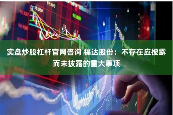 实盘炒股杠杆官网咨询 福达股份：不存在应披露而未披露的重大事项