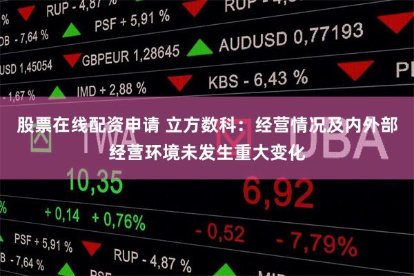 股票在线配资申请 立方数科：经营情况及内外部经营环境未发生重大变化
