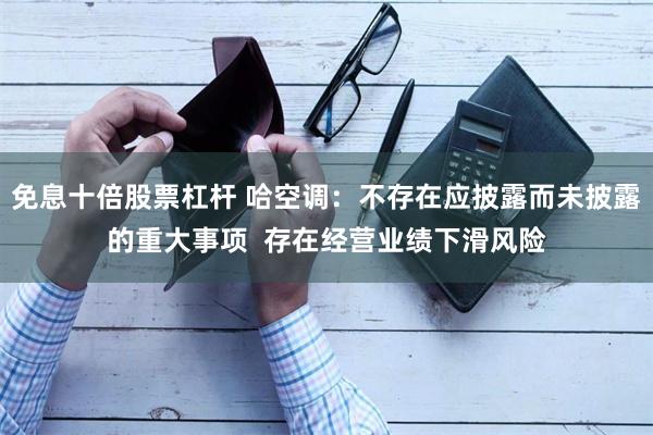 免息十倍股票杠杆 哈空调：不存在应披露而未披露的重大事项  存在经营业绩下滑风险