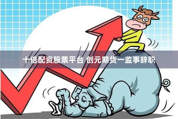 十倍配资股票平台 创元期货一监事辞职