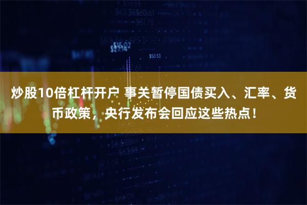 炒股10倍杠杆开户 事关暂停国债买入、汇率、货币政策，央行发布会回应这些热点！