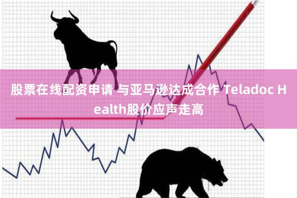 股票在线配资申请 与亚马逊达成合作 Teladoc Health股价应声走高