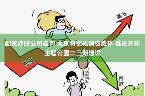 配资炒股公司咨询 北京将优化消费载体 推进环球主题公园二三期建设