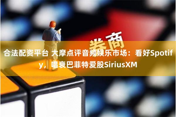 合法配资平台 大摩点评音频娱乐市场：看好Spotify，唱衰巴菲特爱股SiriusXM