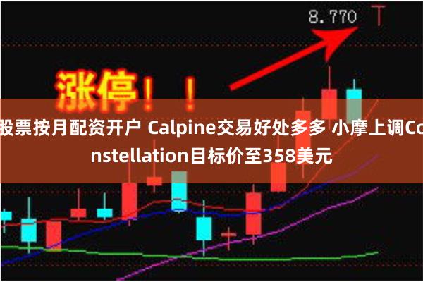 股票按月配资开户 Calpine交易好处多多 小摩上调Constellation目标价至358美元