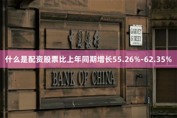 什么是配资股票比上年同期增长55.26%-62.35%