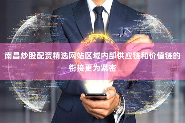 南昌炒股配资精选网站区域内部供应链和价值链的衔接更为紧密