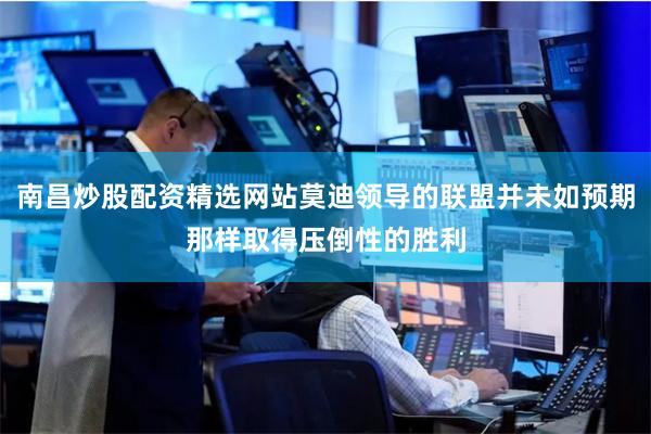 南昌炒股配资精选网站莫迪领导的联盟并未如预期那样取得压倒性的胜利
