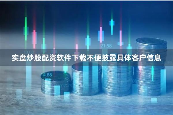 实盘炒股配资软件下载不便披露具体客户信息