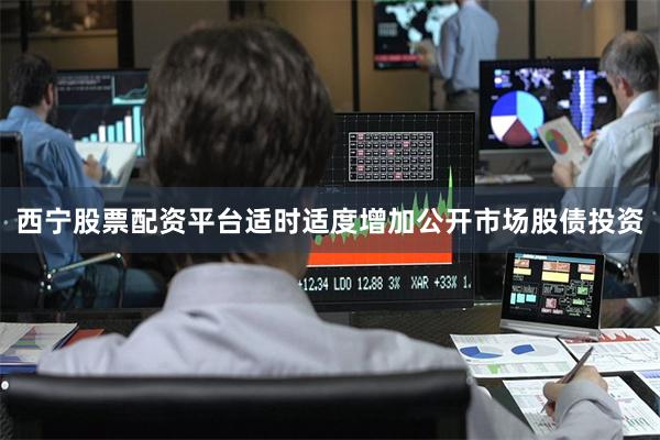 西宁股票配资平台适时适度增加公开市场股债投资