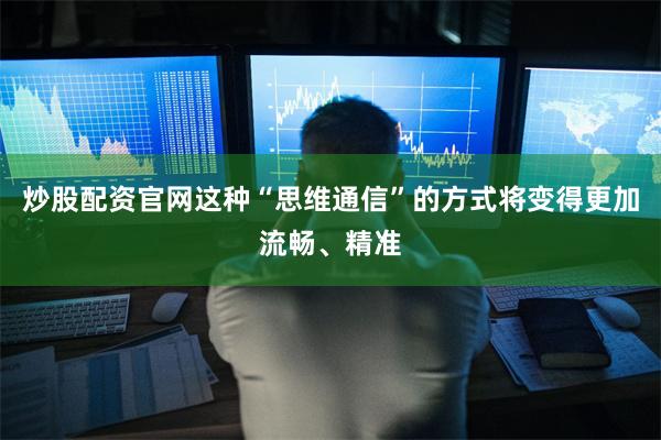 炒股配资官网这种“思维通信”的方式将变得更加流畅、精准