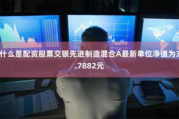 什么是配资股票交银先进制造混合A最新单位净值为3.7882元
