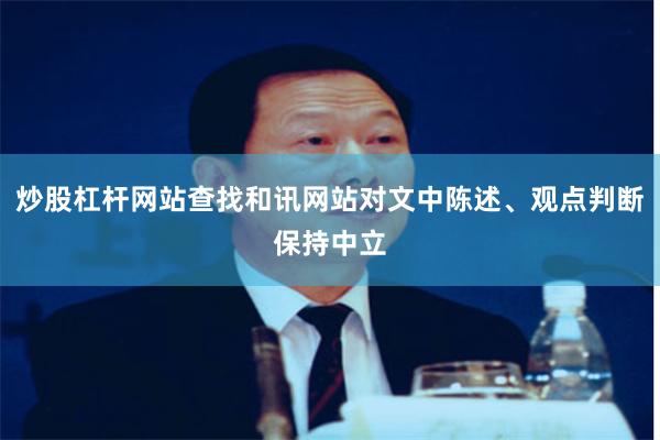 炒股杠杆网站查找和讯网站对文中陈述、观点判断保持中立