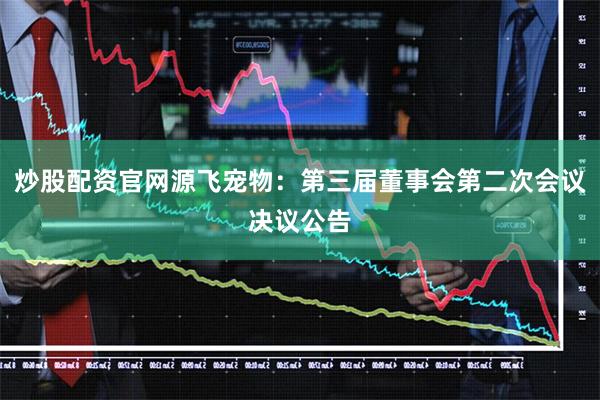 炒股配资官网源飞宠物：第三届董事会第二次会议决议公告