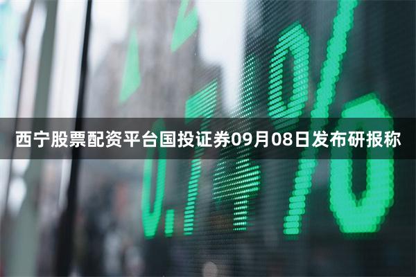 西宁股票配资平台国投证券09月08日发布研报称