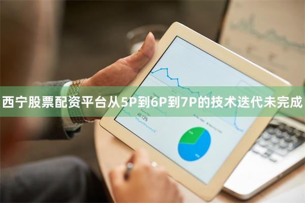 西宁股票配资平台从5P到6P到7P的技术迭代未完成