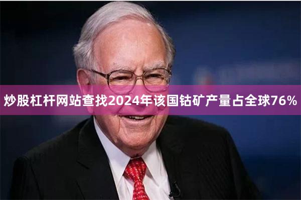 炒股杠杆网站查找2024年该国钴矿产量占全球76%