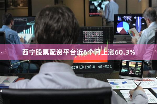 西宁股票配资平台近6个月上涨60.3%