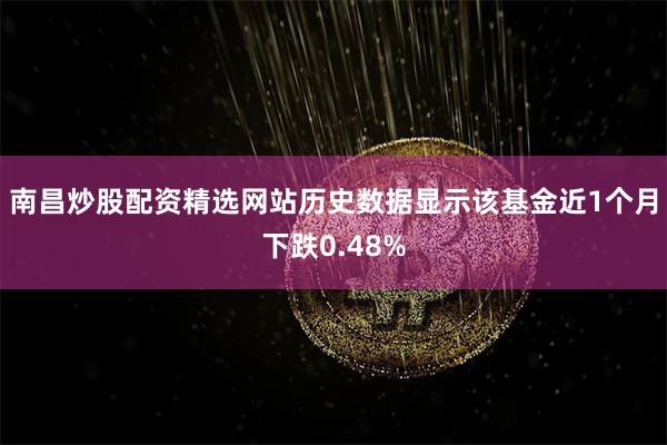 南昌炒股配资精选网站历史数据显示该基金近1个月下跌0.48%